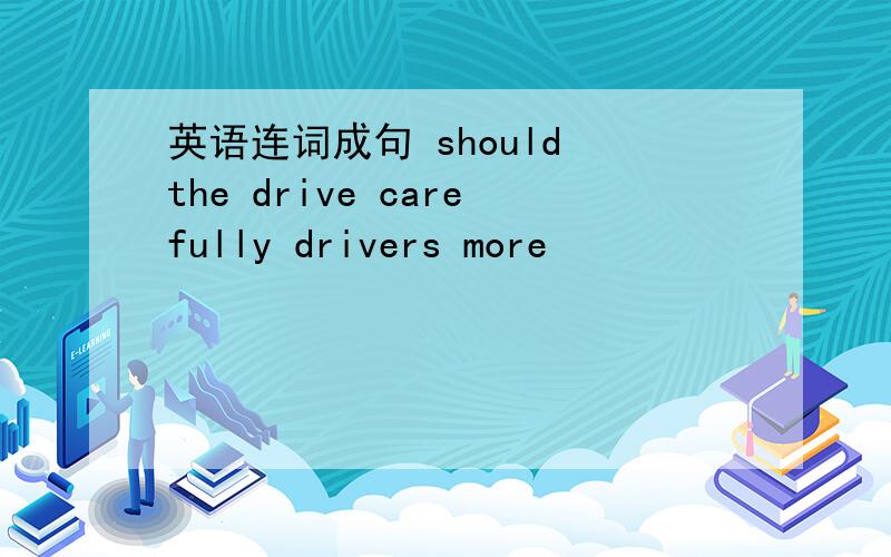 英语连词成句 should the drive carefully drivers more