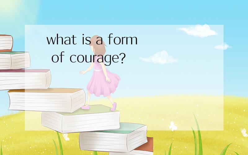 what is a form of courage?