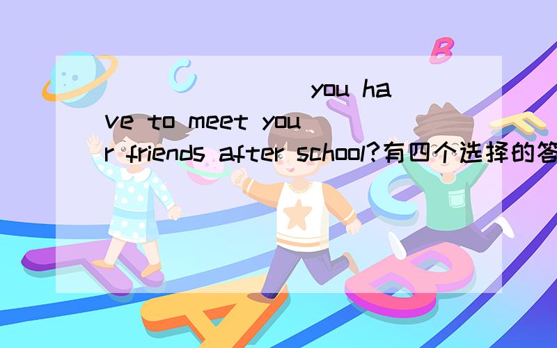 ________you have to meet your friends after school?有四个选择的答案：A、Are B、Were C、Have D、Do