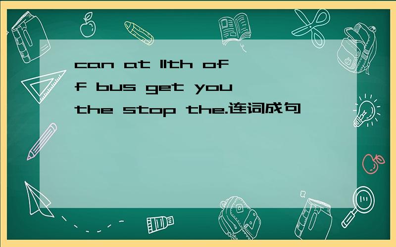 can at 11th off bus get you the stop the.连词成句