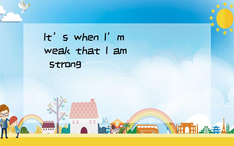 It’s when I’m weak that I am strong