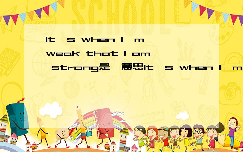 It's when I'm weak that I am strong是麽意思It's when I'm weak that I am strong帮忙翻译下这就话!