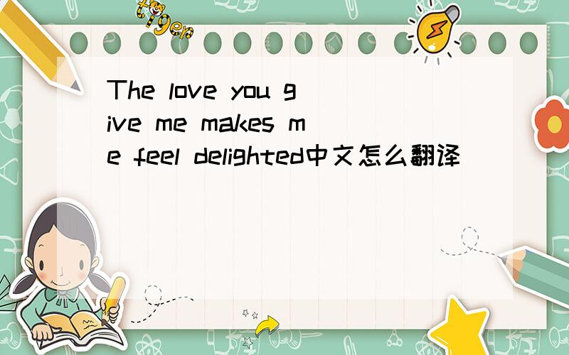 The love you give me makes me feel delighted中文怎么翻译