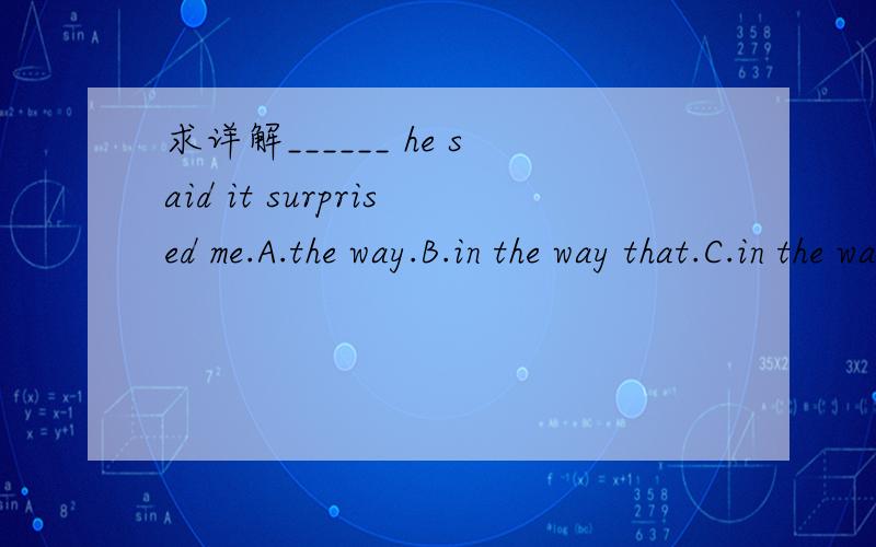 求详解______ he said it surprised me.A.the way.B.in the way that.C.in the way D.the way which
