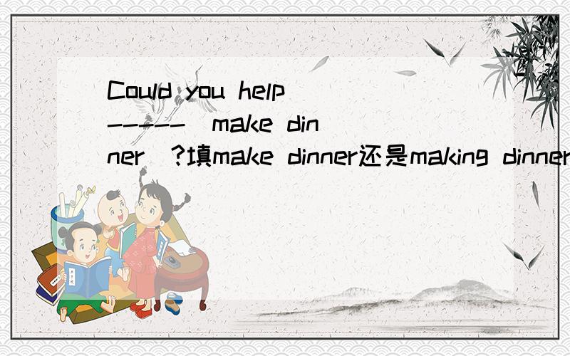 Could you help-----（make dinner）?填make dinner还是making dinner