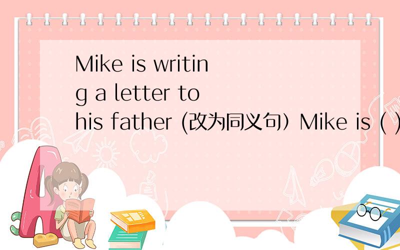 Mike is writing a letter to his father (改为同义句）Mike is ( ) ( ) his father