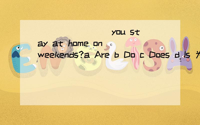 ________you stay at home on weekends?a Are b Do c Does d Is 为什么?