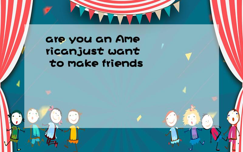 are you an Americanjust want to make friends