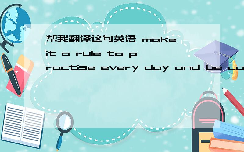 帮我翻译这句英语 make it a rule to practise every day and be confident