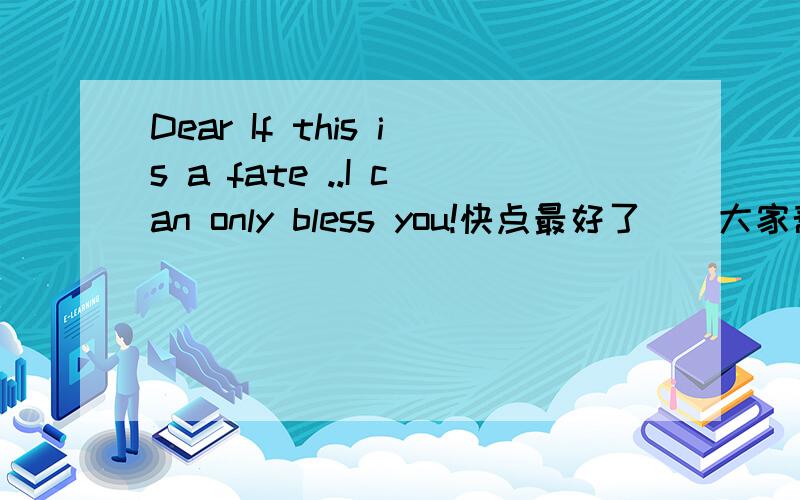 Dear If this is a fate ..I can only bless you!快点最好了``大家帮个忙哦```