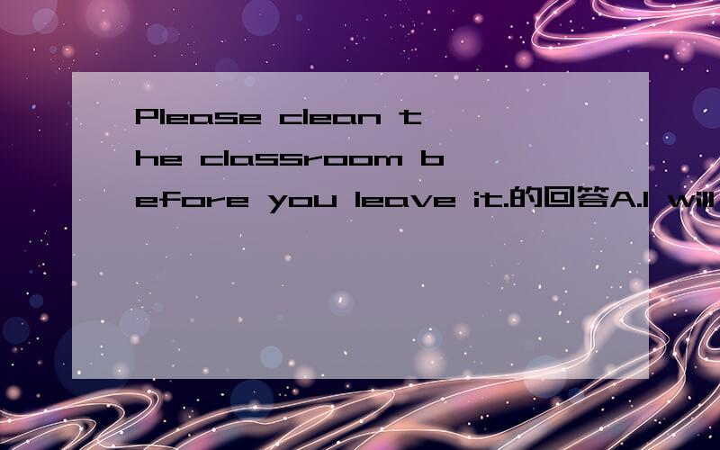 Please clean the classroom before you leave it.的回答A.I will B.I do C.I'm OK D.I won't