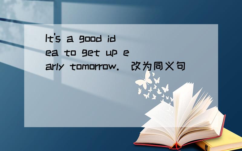 It's a good idea to get up early tomorrow.（改为同义句) ___ ___ ___ ___ is a good idea.