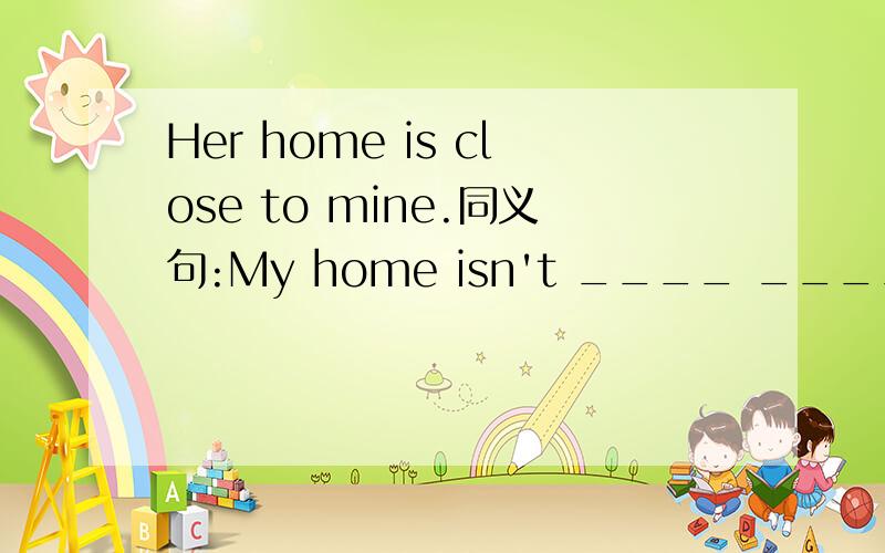 Her home is close to mine.同义句:My home isn't ____ ____ hers.