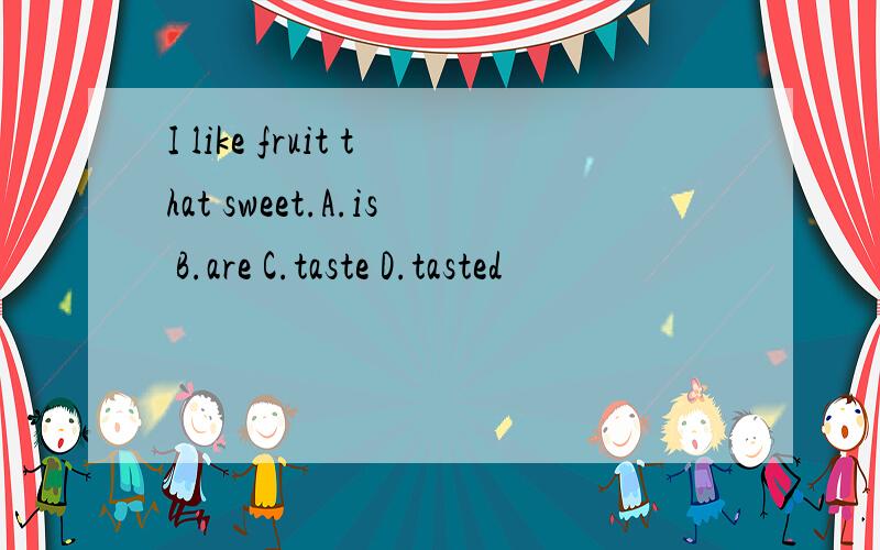 I like fruit that sweet.A.is B.are C.taste D.tasted
