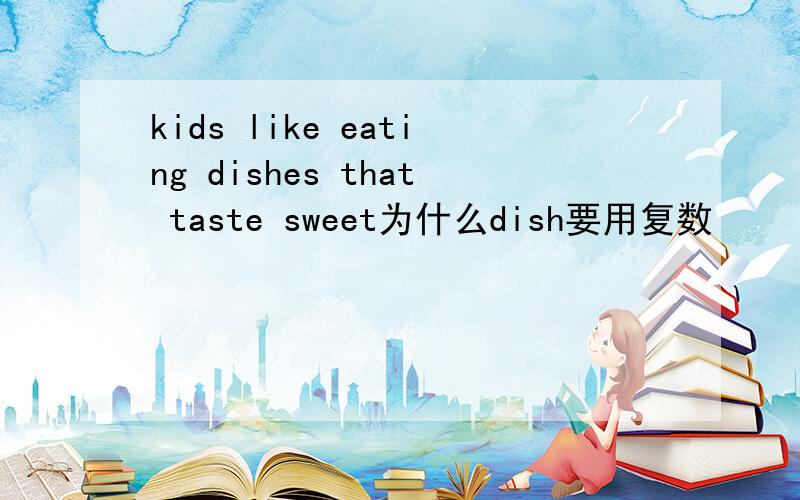 kids like eating dishes that taste sweet为什么dish要用复数