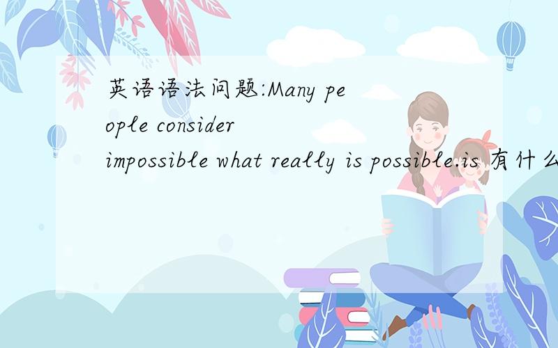 英语语法问题:Many people consider impossible what really is possible.is 有什么作用?is 做什么成分 没有is,