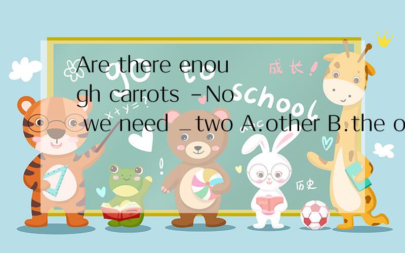Are there enough carrots -No we need _two A.other B.the other C.another Dthe others