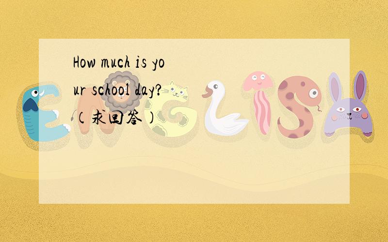 How much is your school day?（求回答）