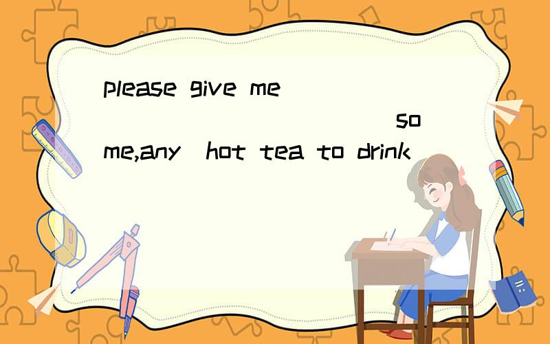 please give me __________(some,any)hot tea to drink