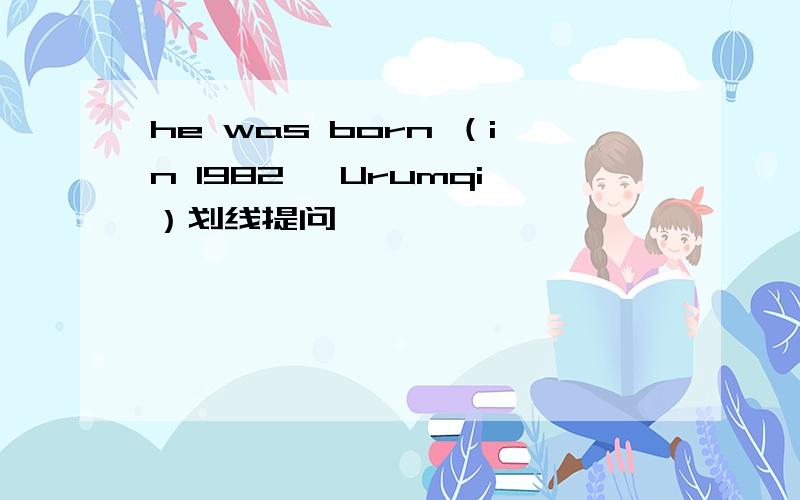 he was born （in 1982 ,Urumqi）划线提问