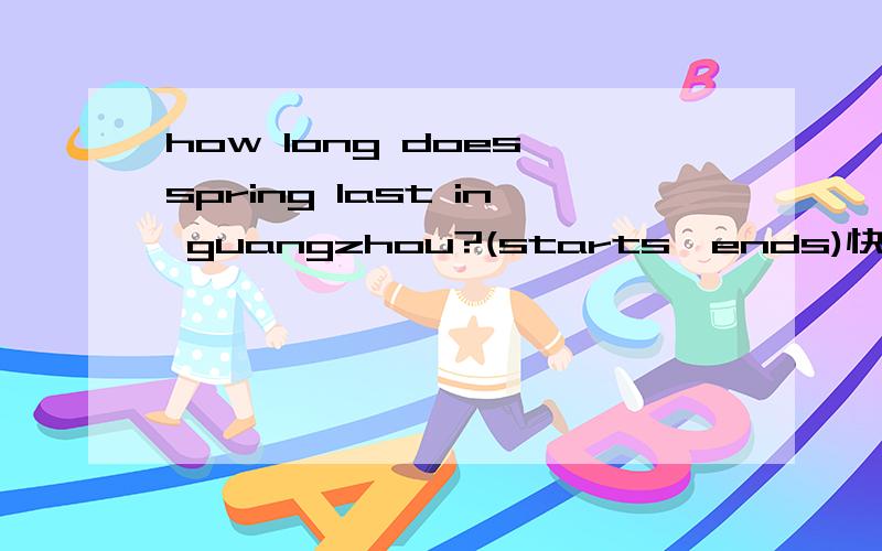 how long does spring last in guangzhou?(starts,ends)快,急还有，which is the hottest/coldest season guangzhou?