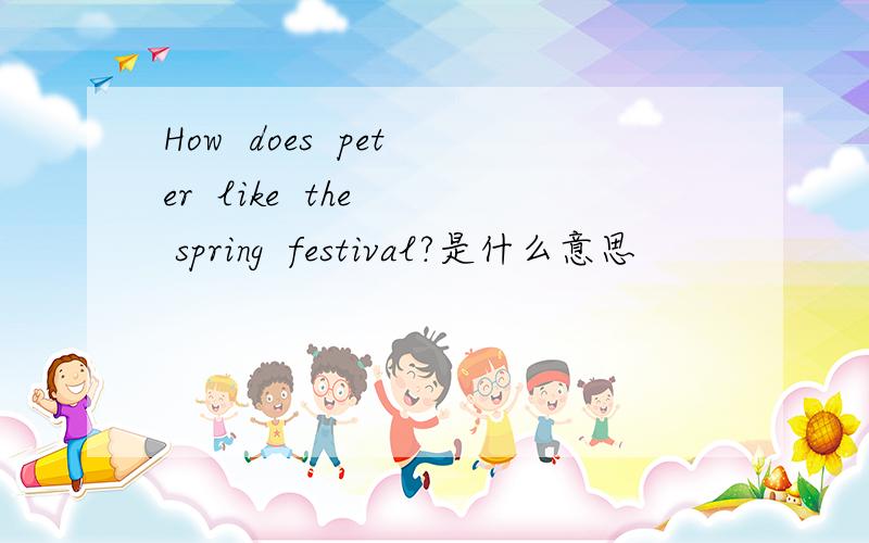 How  does  peter  like  the  spring  festival?是什么意思