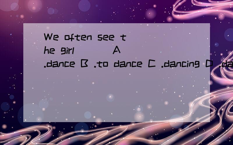 We often see the girl ( ) A .dance B .to dance C .dancing D .dances 选什吗