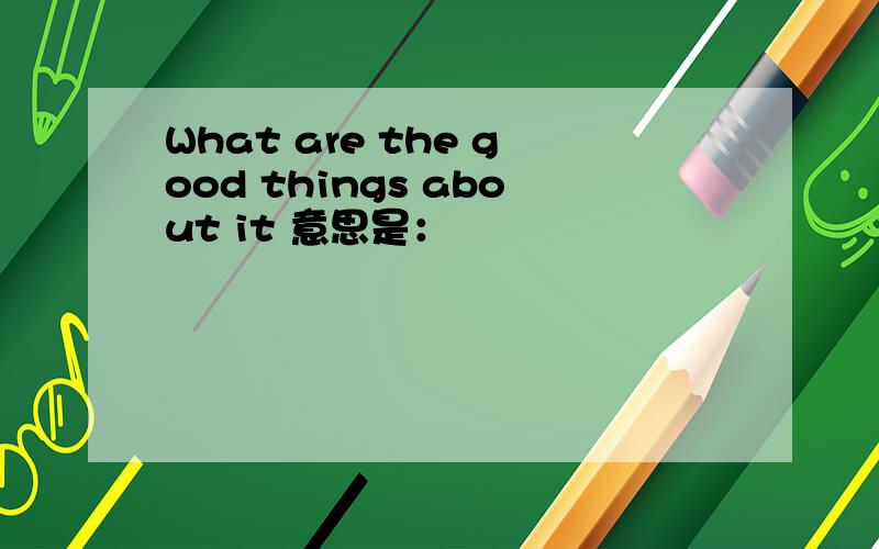 What are the good things about it 意思是：