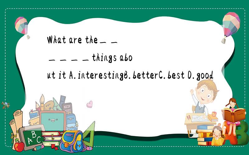 What are the______things about it A.interestingB.betterC.best D.good