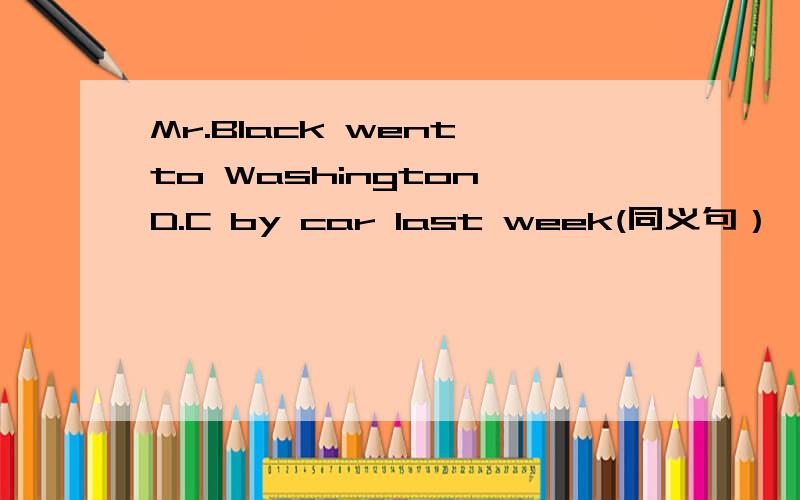 Mr.Black went to Washington D.C by car last week(同义句）