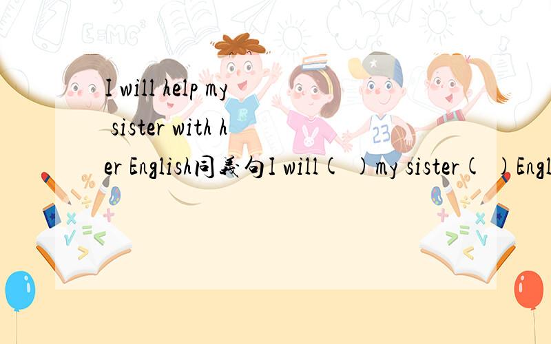 I will help my sister with her English同义句I will( )my sister( )English