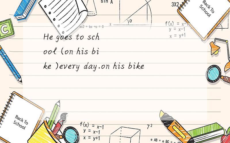 He goes to school (on his bike )every day.on his bike