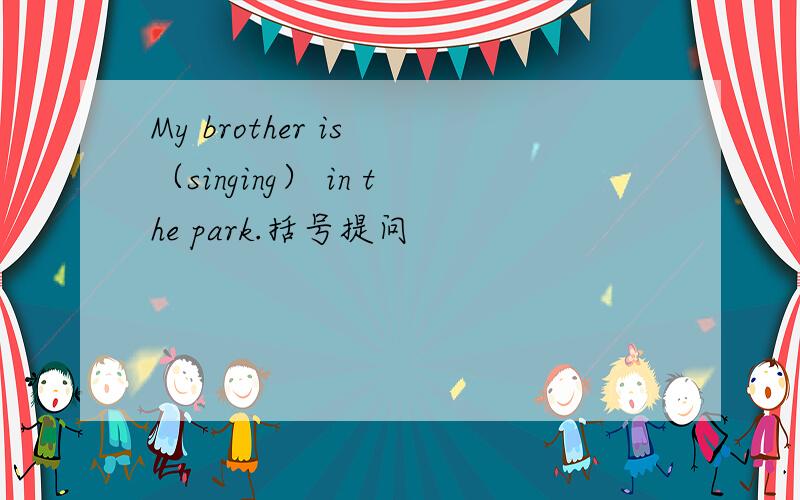 My brother is （singing） in the park.括号提问