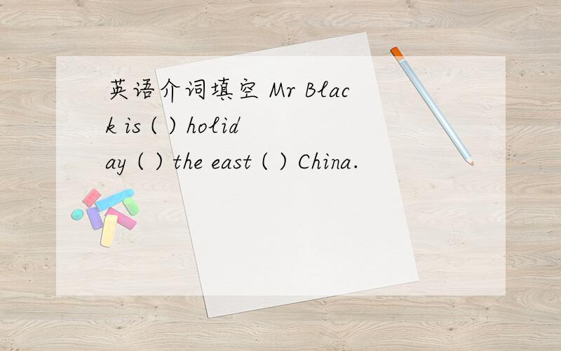 英语介词填空 Mr Black is ( ) holiday ( ) the east ( ) China.