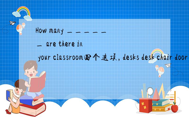 How many ______ are there in your classroom四个选项，desks desk chair door