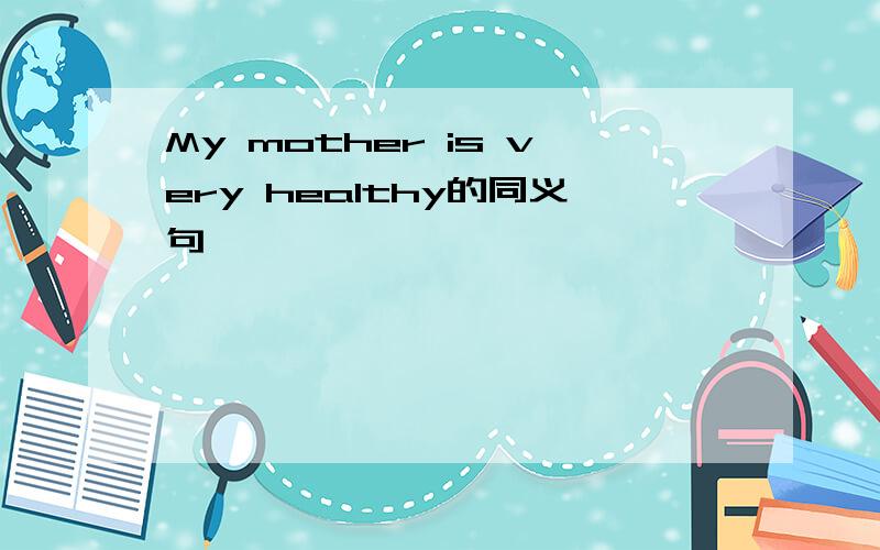 My mother is very healthy的同义句