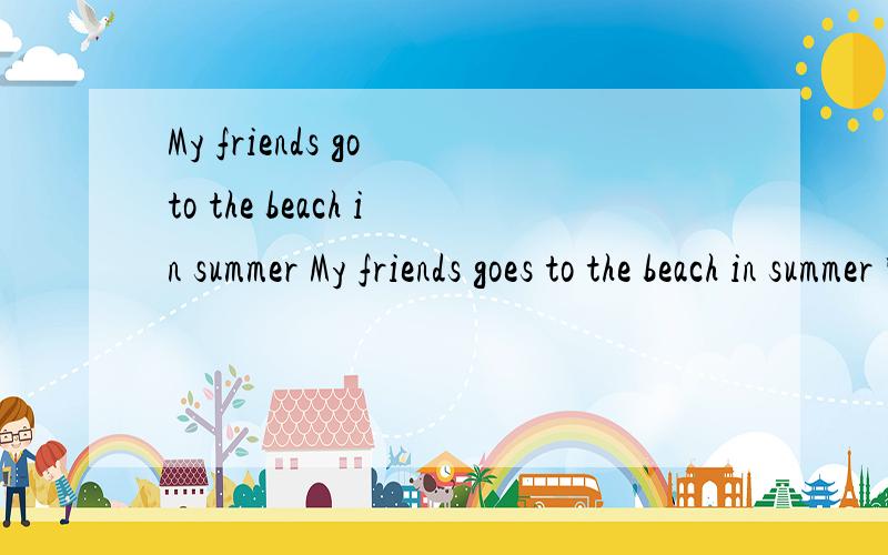 My friends go to the beach in summer My friends goes to the beach in summer 哪一个对,为什么?