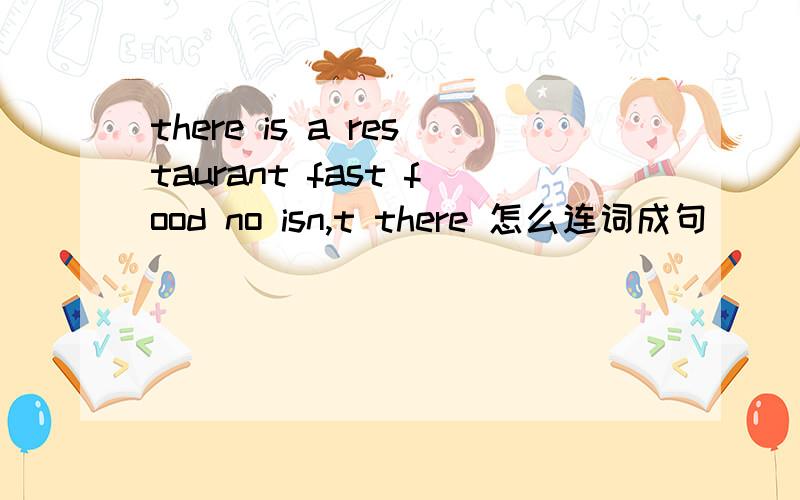 there is a restaurant fast food no isn,t there 怎么连词成句