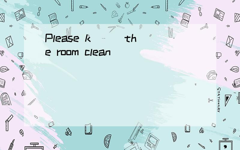 Please k( ) the room clean