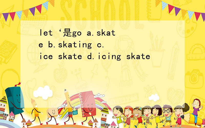 let‘是go a.skate b.skating c.ice skate d.icing skate