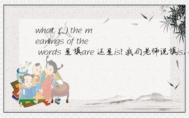 what ( ) the meanings of the words 是填are 还是is?我们老师说填is,但我觉得不点对劲,正解是什么?