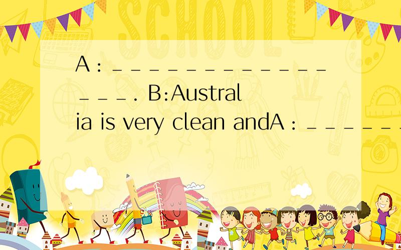 A：＿＿＿＿＿＿＿＿＿＿＿＿＿＿＿. B:Australia is very clean andA：＿＿＿＿＿＿＿＿＿＿＿＿＿＿＿.B:Australia is very clean and beautiful.