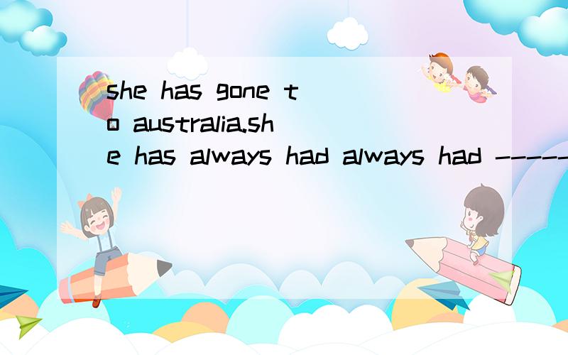 she has gone to australia.she has always had always had -------feet渴望旅行