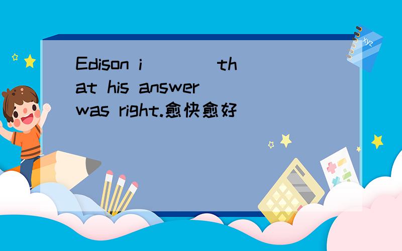 Edison i____that his answer was right.愈快愈好