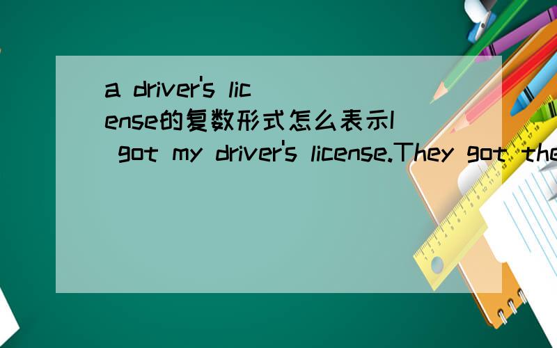 a driver's license的复数形式怎么表示I got my driver's license.They got their 后面不会用了.请水平高的人指教his driver's license是初中教材原文