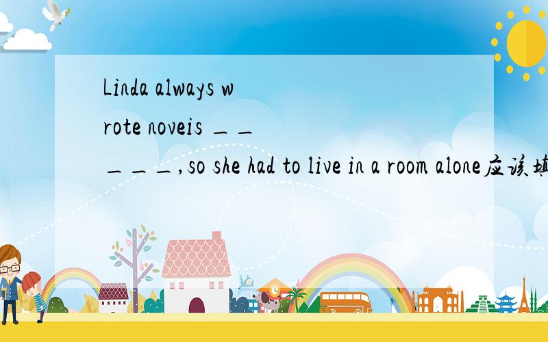 Linda always wrote noveis _____,so she had to live in a room alone应该填什么 可以是词组