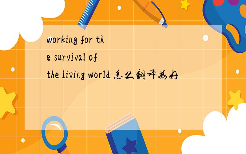 working for the survival of the living world 怎么翻译为好