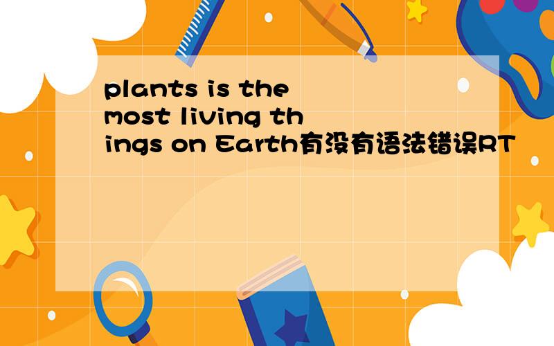 plants is the most living things on Earth有没有语法错误RT