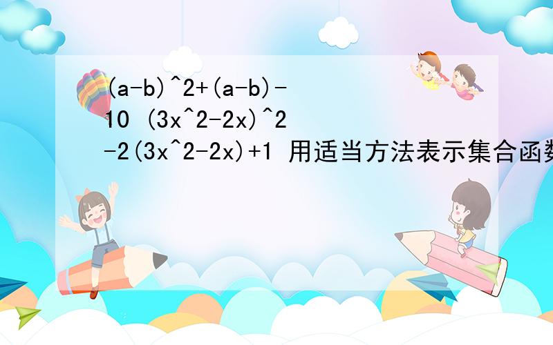 (a-b)^2+(a-b)-10 (3x^2-2x)^2-2(3x^2-2x)+1 用适当方法表示集合函数y=x^2-2x+3的自变量值组成的集合!