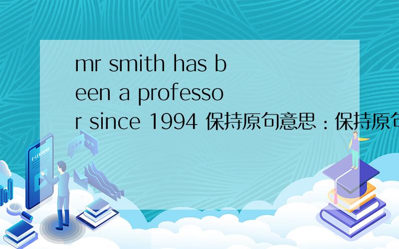 mr smith has been a professor since 1994 保持原句意思：保持原句意思：mr smith has （ ）（ ）a professor for about ten years
